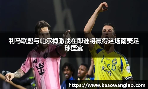 利马联盟与帕尔梅激战在即谁将赢得这场南美足球盛宴